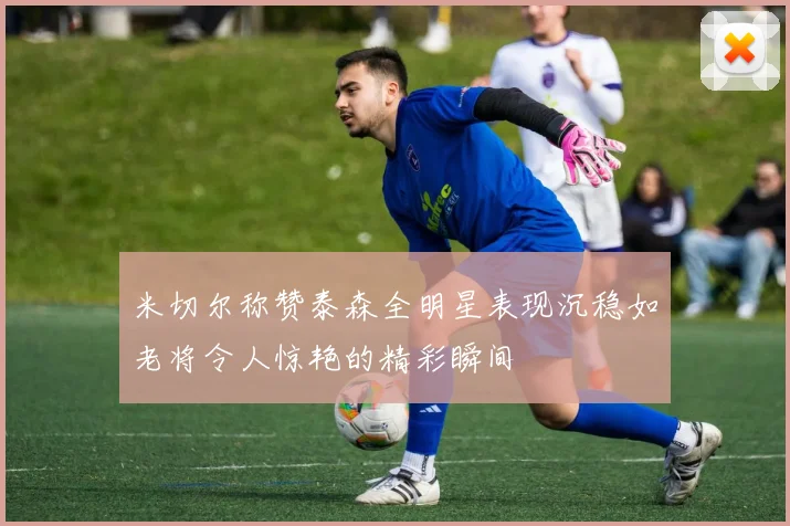 米切尔称赞泰森全明星表现沉稳如老将令人惊艳的精彩瞬间