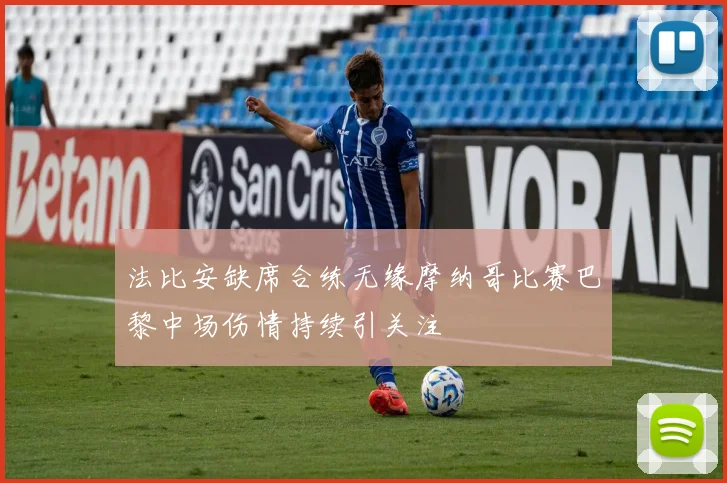 法比安缺席合练无缘摩纳哥比赛巴黎中场伤情持续引关注
