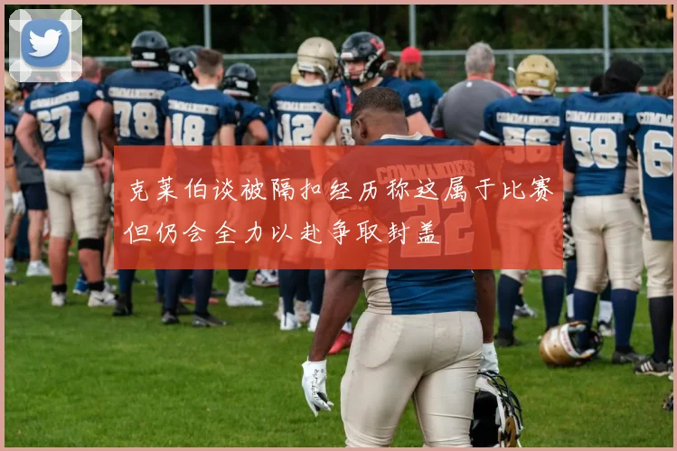 克莱伯谈被隔扣经历称这属于比赛但仍会全力以赴争取封盖