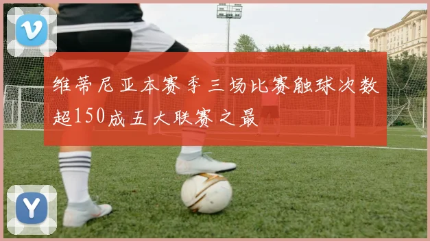 维蒂尼亚本赛季三场比赛触球次数超150成五大联赛之最