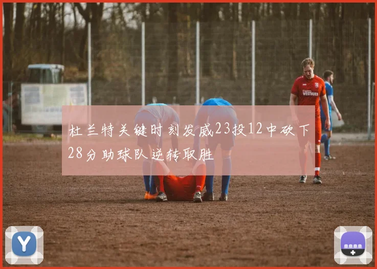 杜兰特关键时刻发威23投12中砍下28分助球队逆转取胜