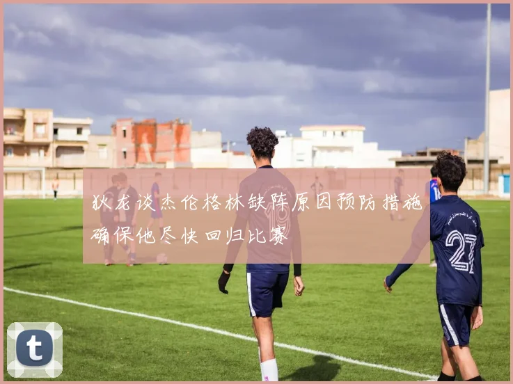 狄龙谈杰伦格林缺阵原因预防措施确保他尽快回归比赛
