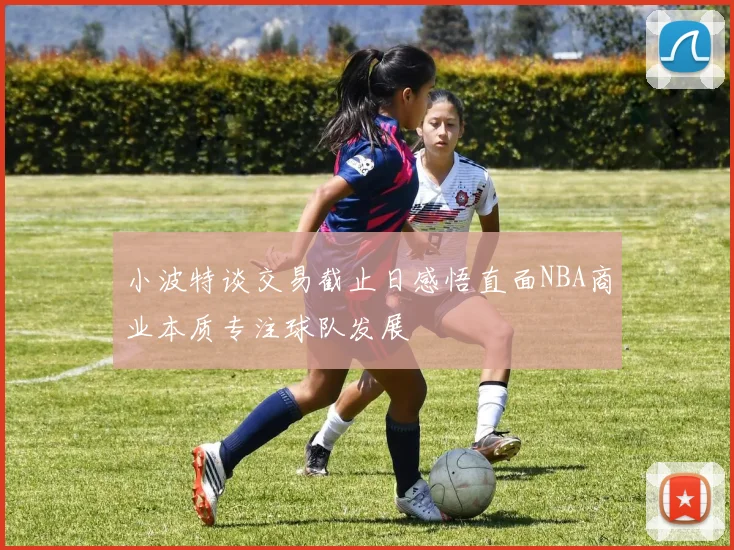 小波特谈交易截止日感悟直面NBA商业本质专注球队发展