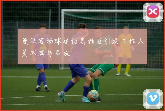 曼联客场球迷信息抽查引发工作人员不满与争议