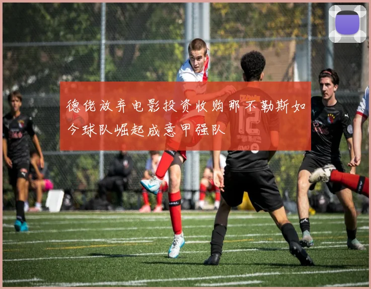 德佬放弃电影投资收购那不勒斯如今球队崛起成意甲强队