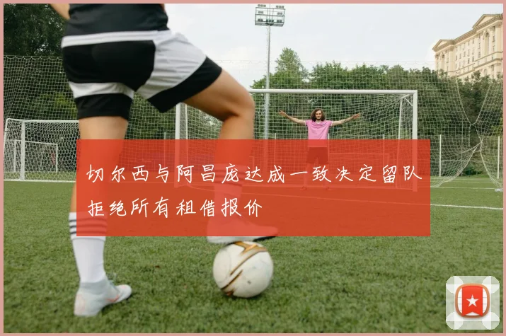 切尔西与阿昌庞达成一致决定留队拒绝所有租借报价