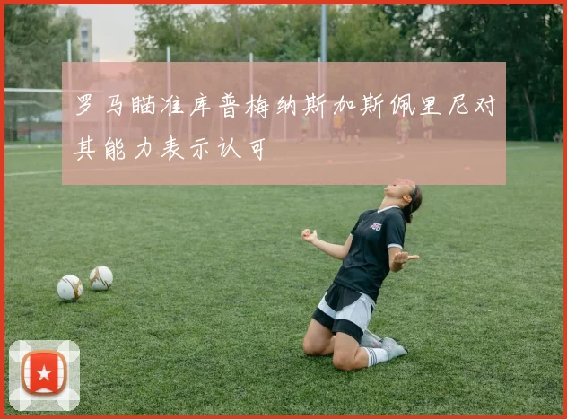 罗马瞄准库普梅纳斯加斯佩里尼对其能力表示认可