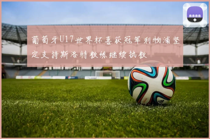 葡萄牙U17世界杯喜获冠军利物浦坚定支持斯洛特教练继续执教