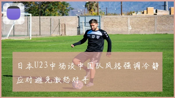 日本U23中场谈中国队风格强调冷静应对避免激怒对手