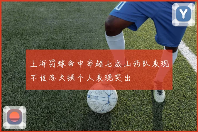 上海罚球命中率超七成山西队表现不佳洛夫顿个人表现突出