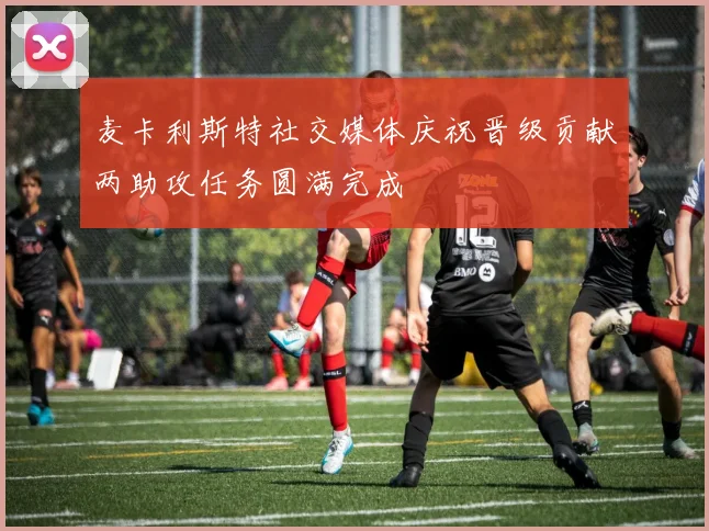 麦卡利斯特社交媒体庆祝晋级贡献两助攻任务圆满完成