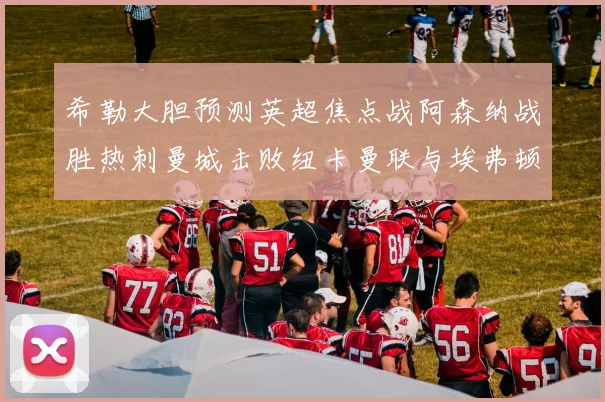 希勒大胆预测英超焦点战阿森纳战胜热刺曼城击败纽卡曼联与埃弗顿握手言和