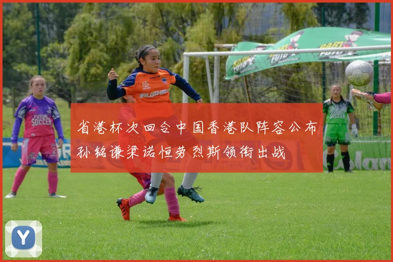 省港杯次回合中国香港队阵容公布孙铭谦梁诺恒劳烈斯领衔出战