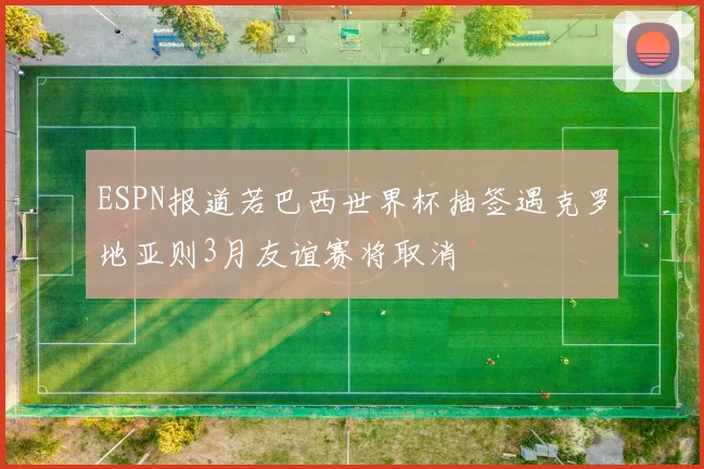 ESPN报道若巴西世界杯抽签遇克罗地亚则3月友谊赛将取消