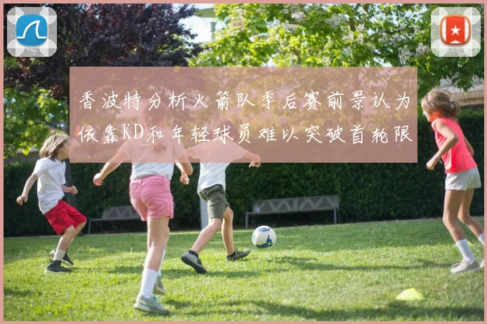 香波特分析火箭队季后赛前景认为依靠KD和年轻球员难以突破首轮限制