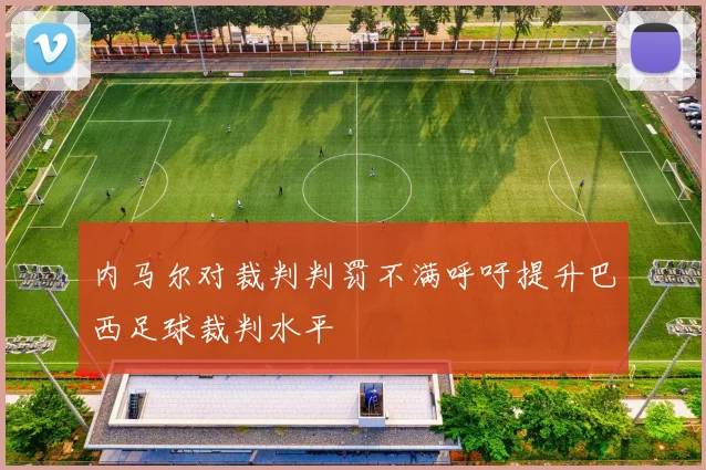 内马尔对裁判判罚不满呼吁提升巴西足球裁判水平