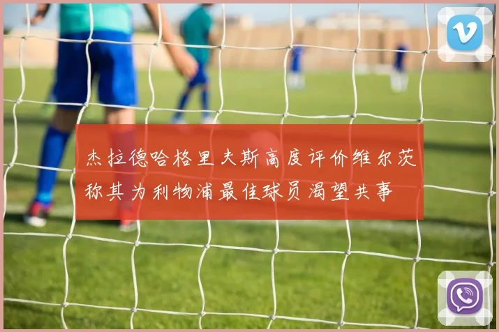 杰拉德哈格里夫斯高度评价维尔茨称其为利物浦最佳球员渴望共事