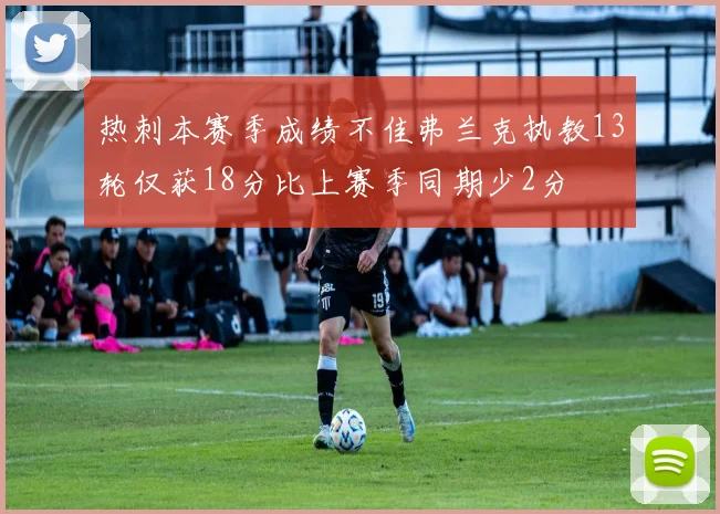 热刺本赛季成绩不佳弗兰克执教13轮仅获18分比上赛季同期少2分