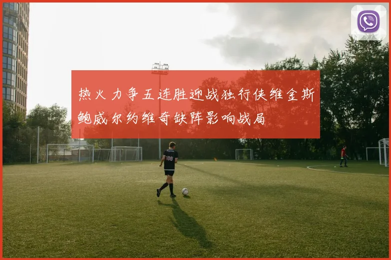 热火力争五连胜迎战独行侠维金斯鲍威尔约维奇缺阵影响战局