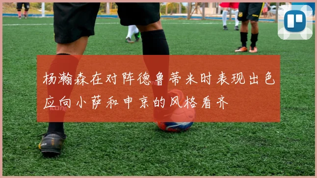 杨瀚森在对阵德鲁蒂米时表现出色应向小萨和申京的风格看齐