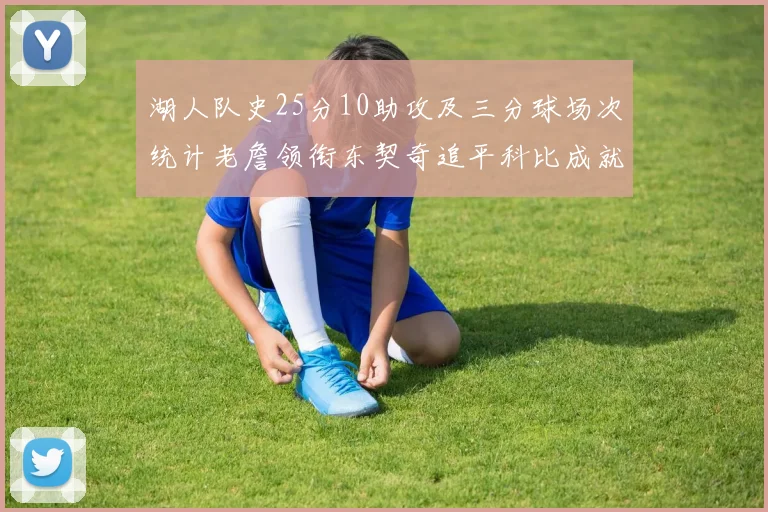 湖人队史25分10助攻及三分球场次统计老詹领衔东契奇追平科比成就
