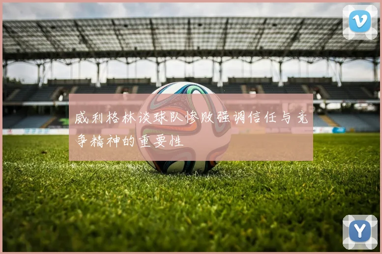 威利格林谈球队惨败强调信任与竞争精神的重要性