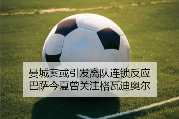 曼城案或引发离队连锁反应 巴萨今夏曾关注格瓦迪奥尔